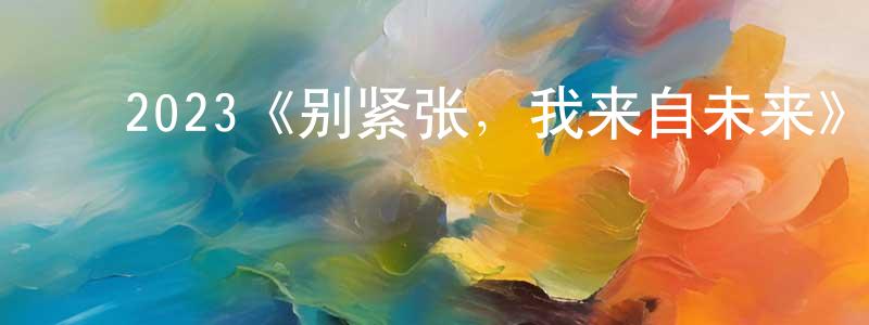 ﻿陈新洪发布﻿2023《别紧张，我来自未来》完整版电影/在线观看/百度云-美剧天堂